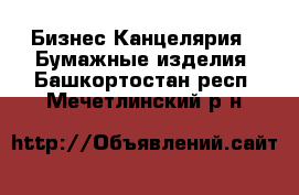 Бизнес Канцелярия - Бумажные изделия. Башкортостан респ.,Мечетлинский р-н